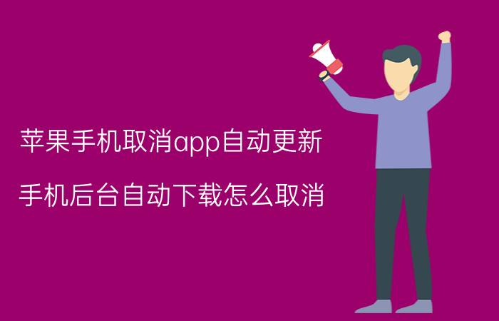 苹果手机取消app自动更新 手机后台自动下载怎么取消？